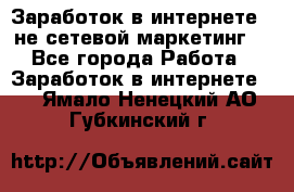 Заработок в интернете , не сетевой маркетинг  - Все города Работа » Заработок в интернете   . Ямало-Ненецкий АО,Губкинский г.